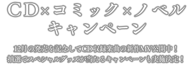 CD×コミック×ノベル キャンペーン 12月の発売を記念してCD収録楽曲の新作MV公開中！抽選でスペシャルグッズが当たるキャンペーンも実施決定！