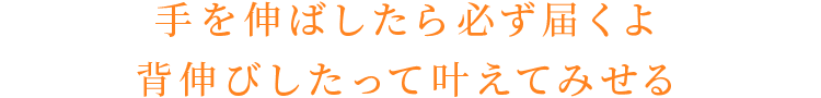 手を伸ばしたら必ず届くよ。背伸びしたって叶えてみせる