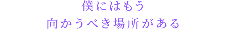 僕にはもう向かうべき場所がある