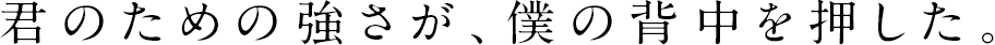 君のための強さが、僕の背中を押した。