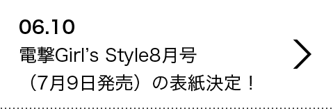 06.10 電撃Girl’s Style8月号（7月9日発売）の表紙決定！